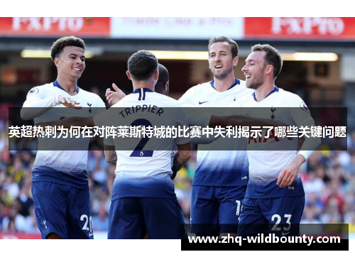 英超热刺为何在对阵莱斯特城的比赛中失利揭示了哪些关键问题 英超热刺为何在对阵莱斯特城的比赛中失利揭示了哪些关键问题