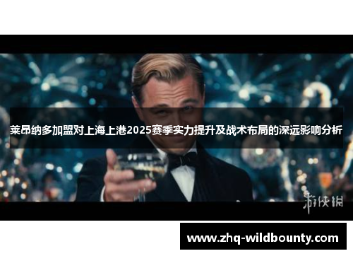 莱昂纳多加盟对上海上港2025赛季实力提升及战术布局的深远影响分析 莱昂纳多加盟对上海上港2025赛季实力提升及战术布局的深远影响分析