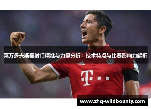 莱万多夫斯基射门精准与力量分析:技术特点与比赛影响力解析 莱万多夫斯基射门精准与力量分析:技术特点与比赛影响力解析