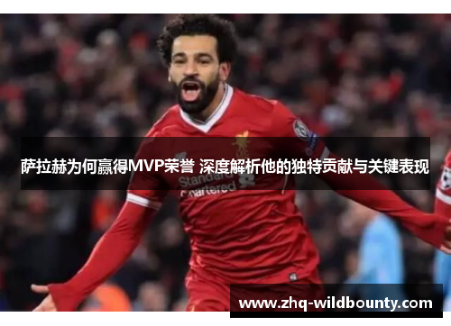 萨拉赫为何赢得MVP荣誉 深度解析他的独特贡献与关键表现 萨拉赫为何赢得MVP荣誉 深度解析他的独特贡献与关键表现