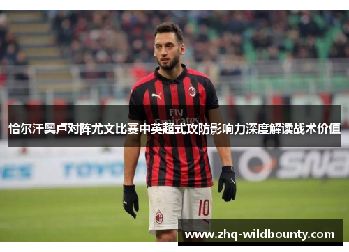 恰尔汗奥卢对阵尤文比赛中英超式攻防影响力深度解读战术价值 恰尔汗奥卢对阵尤文比赛中英超式攻防影响力深度解读战术价值