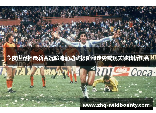 今夜世界杯最新赛况暗流涌动终极阶段走势或现关键转折机会 今夜世界杯最新赛况暗流涌动终极阶段走势或现关键转折机会