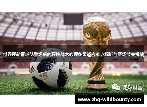 世界杯新晋球队登场后的环境战术心理多重适应难点解析与赛场节奏挑战