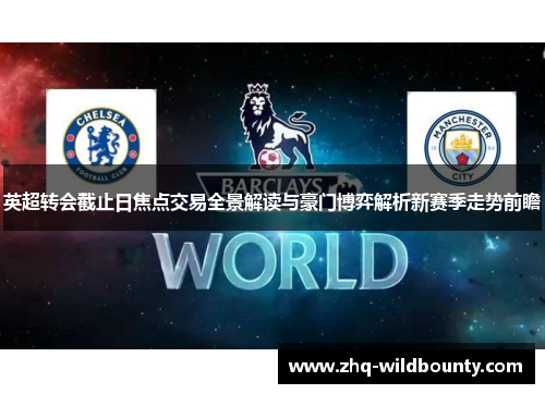 英超转会截止日焦点交易全景解读与豪门博弈解析新赛季走势前瞻