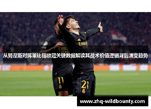 从努涅斯对阵莱比锡欧冠关键数据解读其战术价值逻辑背后演变趋势 从努涅斯对阵莱比锡欧冠关键数据解读其战术价值逻辑背后演变趋势