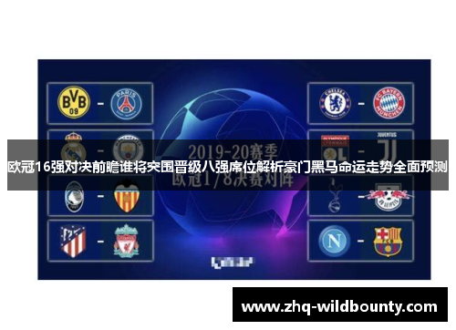 欧冠16强对决前瞻谁将突围晋级八强席位解析豪门黑马命运走势全面预测