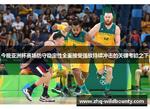 今晚亚洲杯赛场防守稳定性全面接受强敌持续冲击的关键考验之下