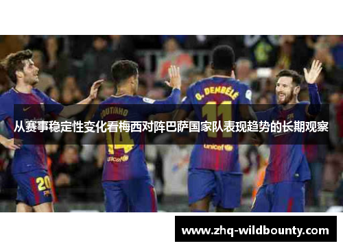 从赛事稳定性变化看梅西对阵巴萨国家队表现趋势的长期观察 从赛事稳定性变化看梅西对阵巴萨国家队表现趋势的长期观察