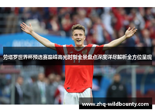 劳塔罗世界杯预选赛巅峰高光时刻全景盘点深度详尽解析全方位呈现 劳塔罗世界杯预选赛巅峰高光时刻全景盘点深度详尽解析全方位呈现