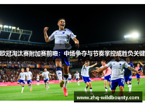 欧冠淘汰赛附加赛前瞻:中场争夺与节奏掌控成胜负关键 欧冠淘汰赛附加赛前瞻:中场争夺与节奏掌控成胜负关键
