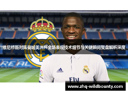维尼修斯对阵曼城美洲杯全场表现技术细节与关键瞬间复盘解析深度 维尼修斯对阵曼城美洲杯全场表现技术细节与关键瞬间复盘解析深度