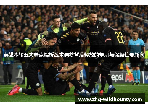 英超本轮五大看点解析战术调整背后释放的争冠与保级信号新向
