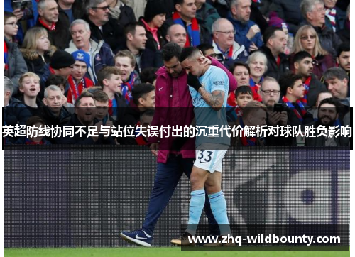 英超防线协同不足与站位失误付出的沉重代价解析对球队胜负影响