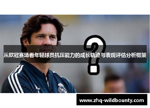从欧冠赛场看年轻球员抗压能力的成长轨迹与表现评估分析框架 从欧冠赛场看年轻球员抗压能力的成长轨迹与表现评估分析框架