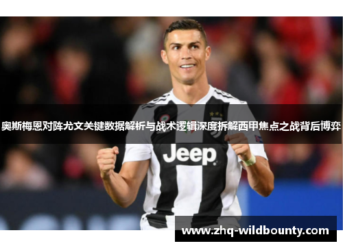 奥斯梅恩对阵尤文关键数据解析与战术逻辑深度拆解西甲焦点之战背后博弈 奥斯梅恩对阵尤文关键数据解析与战术逻辑深度拆解西甲焦点之战背后博弈