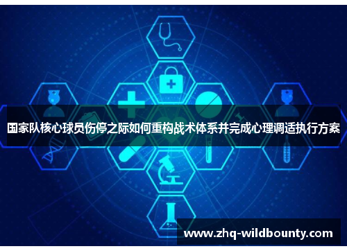 国家队核心球员伤停之际如何重构战术体系并完成心理调适执行方案 国家队核心球员伤停之际如何重构战术体系并完成心理调适执行方案