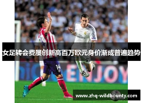 女足转会费屡创新高百万欧元身价渐成普遍趋势