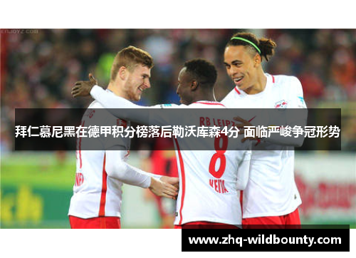 拜仁慕尼黑在德甲积分榜落后勒沃库森4分 面临严峻争冠形势