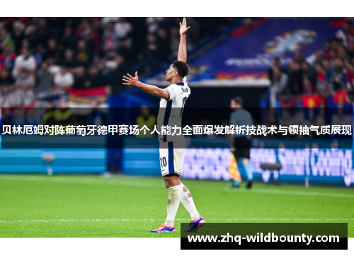 贝林厄姆对阵葡萄牙德甲赛场个人能力全面爆发解析技战术与领袖气质展现 贝林厄姆对阵葡萄牙德甲赛场个人能力全面爆发解析技战术与领袖气质展现