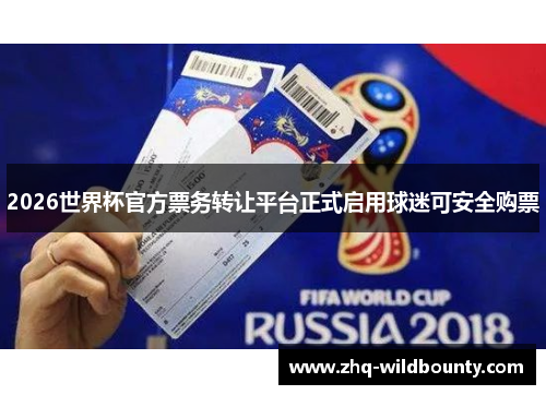 2026世界杯官方票务转让平台正式启用球迷可安全购票 2026世界杯官方票务转让平台正式启用球迷可安全购票