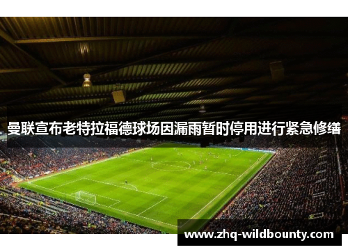 曼联宣布老特拉福德球场因漏雨暂时停用进行紧急修缮 曼联宣布老特拉福德球场因漏雨暂时停用进行紧急修缮