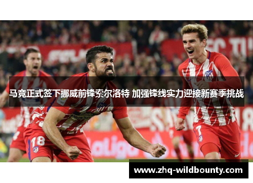 马竞正式签下挪威前锋索尔洛特 加强锋线实力迎接新赛季挑战