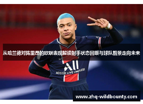 从哈兰德对阵里昂的欧联表现解读射手状态回暖与球队前景走向未来