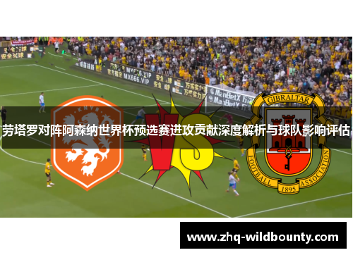 劳塔罗对阵阿森纳世界杯预选赛进攻贡献深度解析与球队影响评估