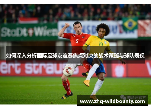 如何深入分析国际足球友谊赛焦点对决的战术策略与球队表现 如何深入分析国际足球友谊赛焦点对决的战术策略与球队表现