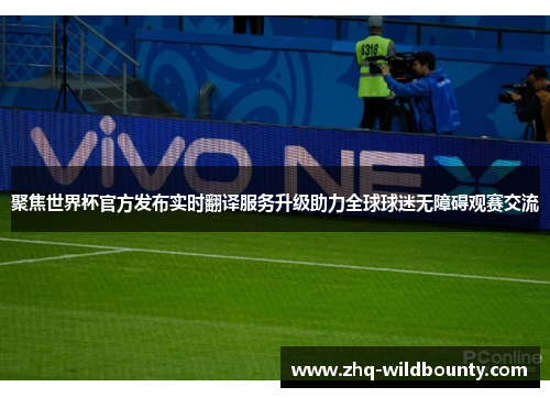 聚焦世界杯官方发布实时翻译服务升级助力全球球迷无障碍观赛交流